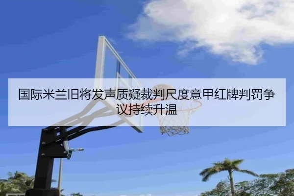 国际米兰旧将发声质疑裁判尺度意甲红牌判罚争议持续升温