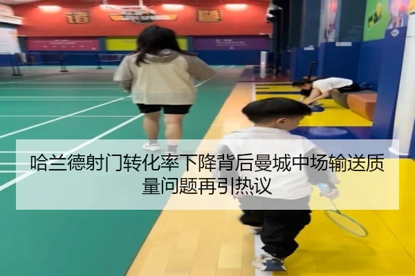哈兰德射门转化率下降背后曼城中场输送质量问题再引热议