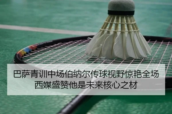 巴萨青训中场伯纳尔传球视野惊艳全场西媒盛赞他是未来核心之材