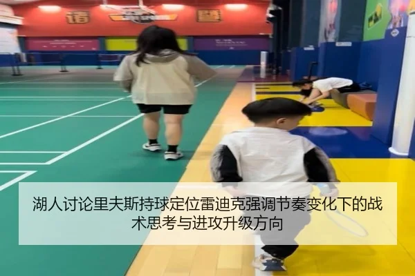 湖人讨论里夫斯持球定位雷迪克强调节奏变化下的战术思考与进攻升级方向