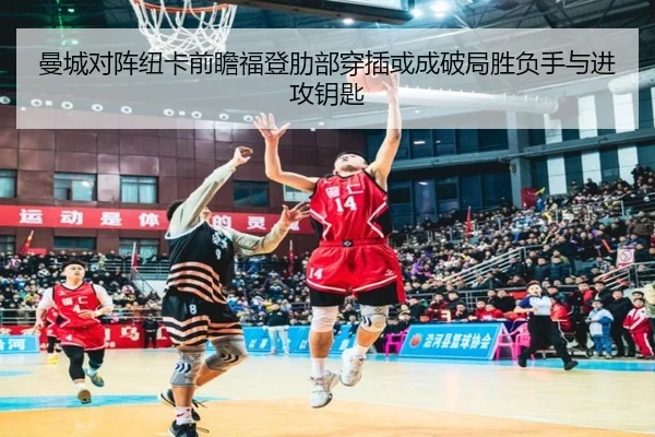 曼城对阵纽卡前瞻福登肋部穿插或成破局胜负手与进攻钥匙