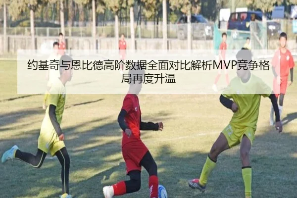 约基奇与恩比德高阶数据全面对比解析MVP竞争格局再度升温